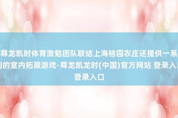 尊龍凱時體育激勉團隊聯結上海桔園農莊還提供一係列的室內拓展遊戲-尊龍凱龍時(中國)官方網站 登錄入口