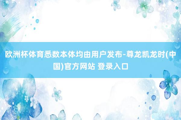歐洲杯體育悉數本體均由用戶發布-尊龍凱龍時(中國)官方網站 登錄入口