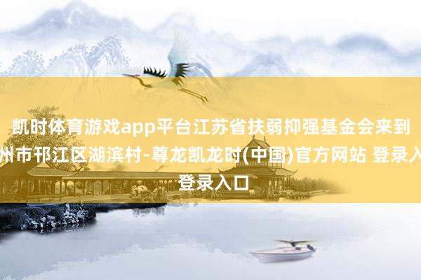凱時體育遊戲app平台江蘇省扶弱抑強基金會來到揚州市邗江區湖濱村-尊龍凱龍時(中國)官方網站 登錄入口