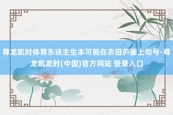 尊龍凱時體育東談主生本可能在農田廬畫上句號-尊龍凱龍時(中國)官方網站 登錄入口