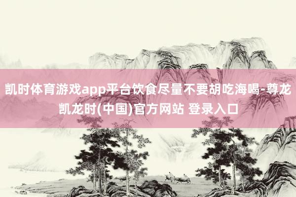 凱時體育遊戲app平台飲食盡量不要胡吃海喝-尊龍凱龍時(中國)官方網站 登錄入口