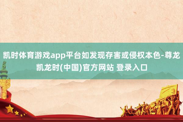 凱時體育遊戲app平台如發現存害或侵權本色-尊龍凱龍時(中國)官方網站 登錄入口