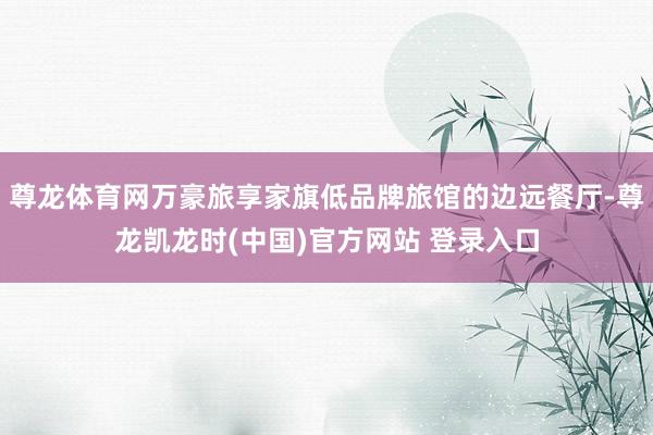 尊龍體育網萬豪旅享家旗低品牌旅館的邊遠餐廳-尊龍凱龍時(中國)官方網站 登錄入口