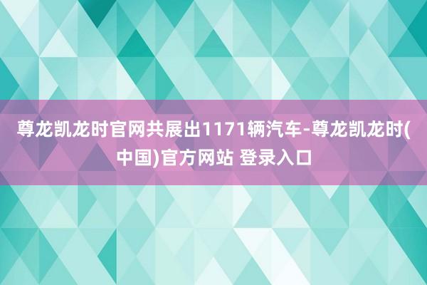 尊龍凱龍時官網共展出1171輛汽車-尊龍凱龍時(中國)官方網站 登錄入口