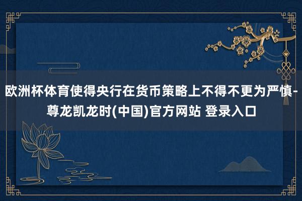 歐洲杯體育使得央行在貨幣策略上不得不更為嚴慎-尊龍凱龍時(中國)官方網站 登錄入口