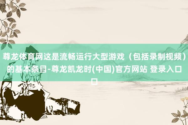 尊龍體育網這是流暢運行大型遊戲（包括錄製視頻）的基本條目-尊龍凱龍時(中國)官方網站 登錄入口