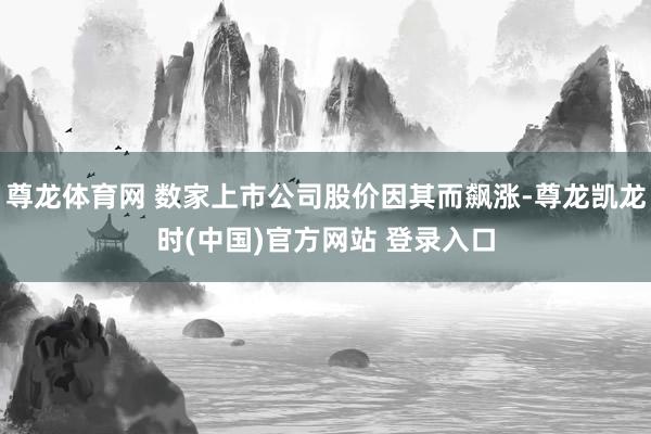 尊龍體育網 數家上市公司股價因其而飆漲-尊龍凱龍時(中國)官方網站 登錄入口
