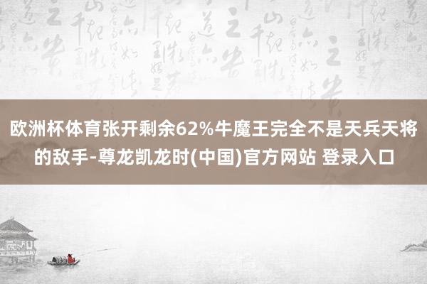 歐洲杯體育張開剩餘62%牛魔王完全不是天兵天將的敵手-尊龍凱龍時(中國)官方網站 登錄入口