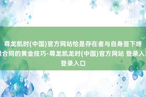 尊龍凱時(中國)官方網站恰是存在者與自身簽下終極合同的黃金技巧-尊龍凱龍時(中國)官方網站 登錄入口